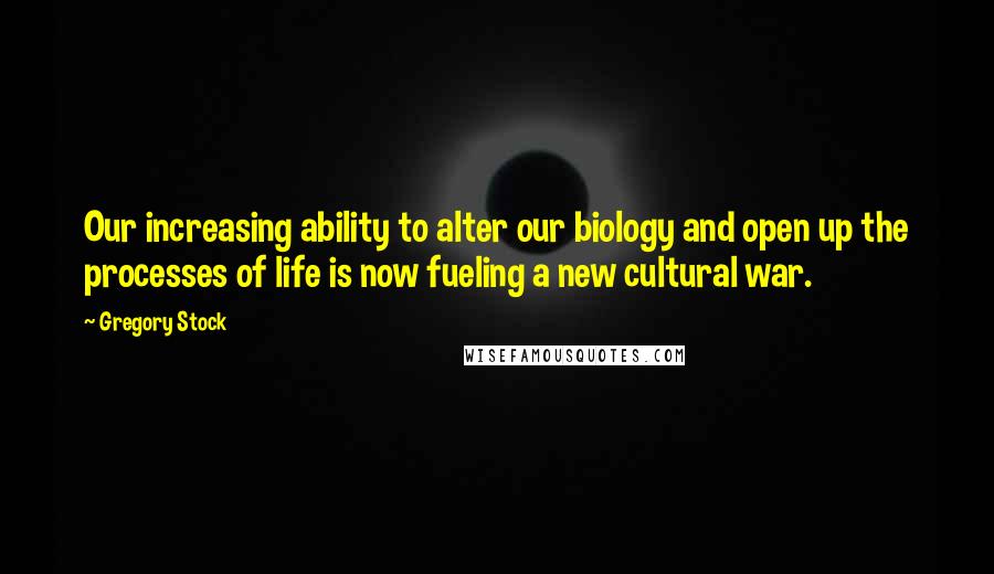 Gregory Stock Quotes: Our increasing ability to alter our biology and open up the processes of life is now fueling a new cultural war.