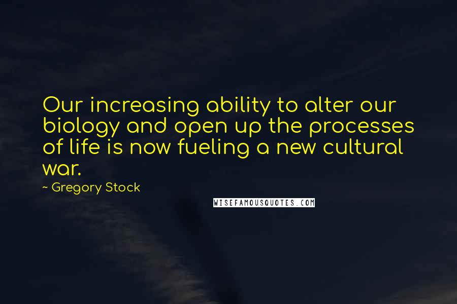 Gregory Stock Quotes: Our increasing ability to alter our biology and open up the processes of life is now fueling a new cultural war.