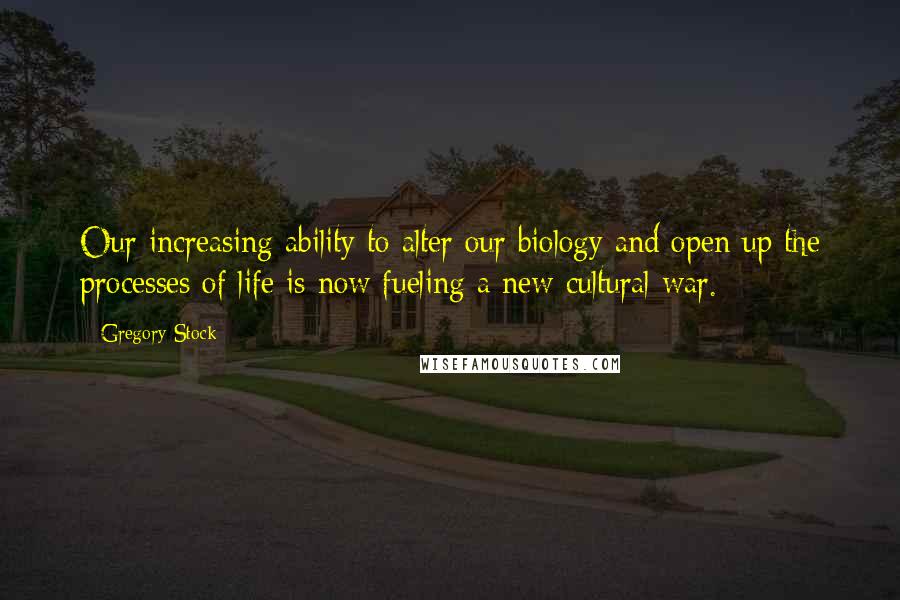 Gregory Stock Quotes: Our increasing ability to alter our biology and open up the processes of life is now fueling a new cultural war.