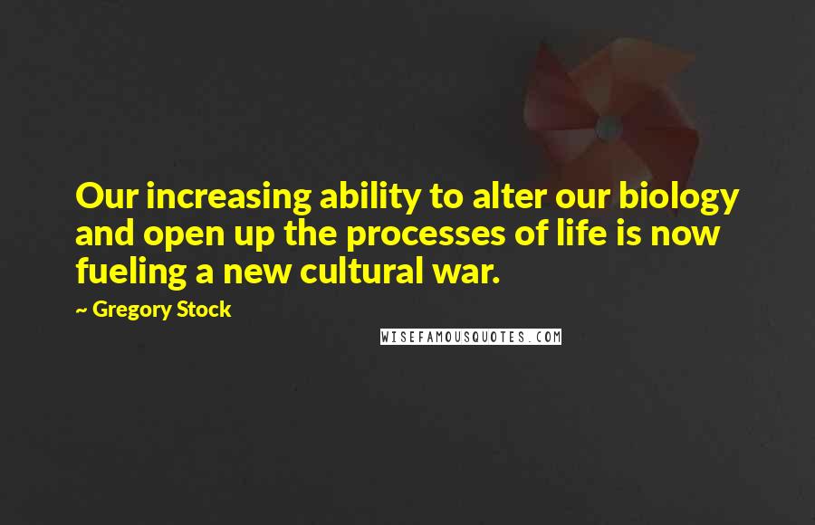 Gregory Stock Quotes: Our increasing ability to alter our biology and open up the processes of life is now fueling a new cultural war.