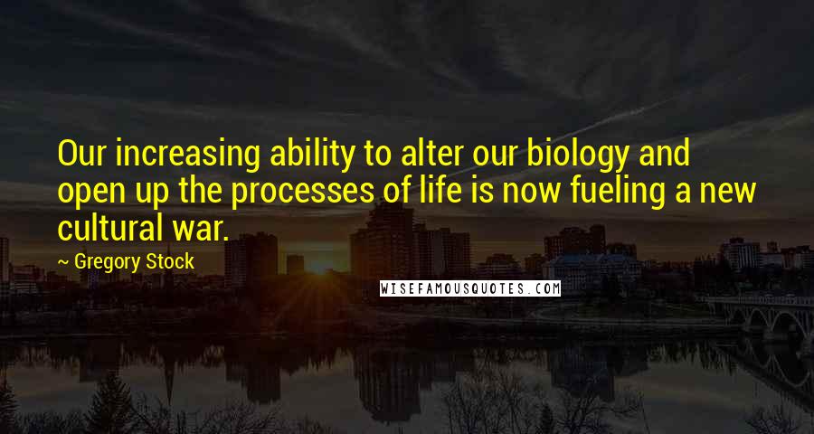 Gregory Stock Quotes: Our increasing ability to alter our biology and open up the processes of life is now fueling a new cultural war.