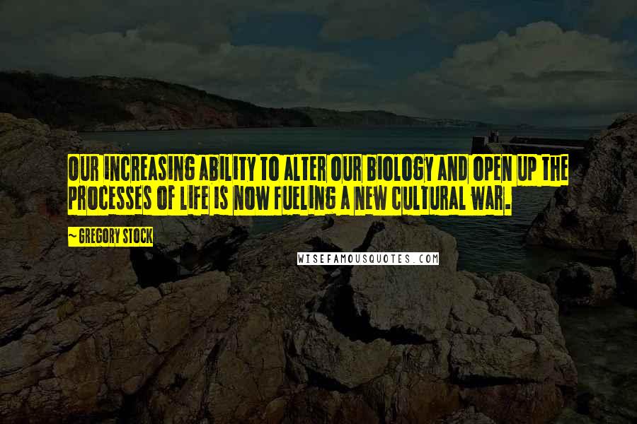 Gregory Stock Quotes: Our increasing ability to alter our biology and open up the processes of life is now fueling a new cultural war.