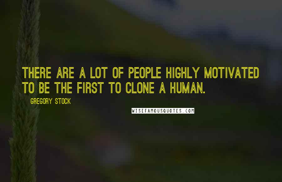 Gregory Stock Quotes: There are a lot of people highly motivated to be the first to clone a human.