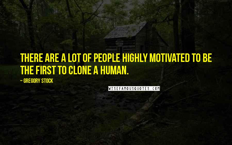 Gregory Stock Quotes: There are a lot of people highly motivated to be the first to clone a human.