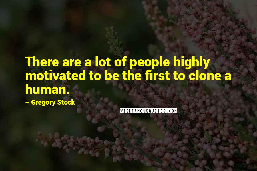 Gregory Stock Quotes: There are a lot of people highly motivated to be the first to clone a human.