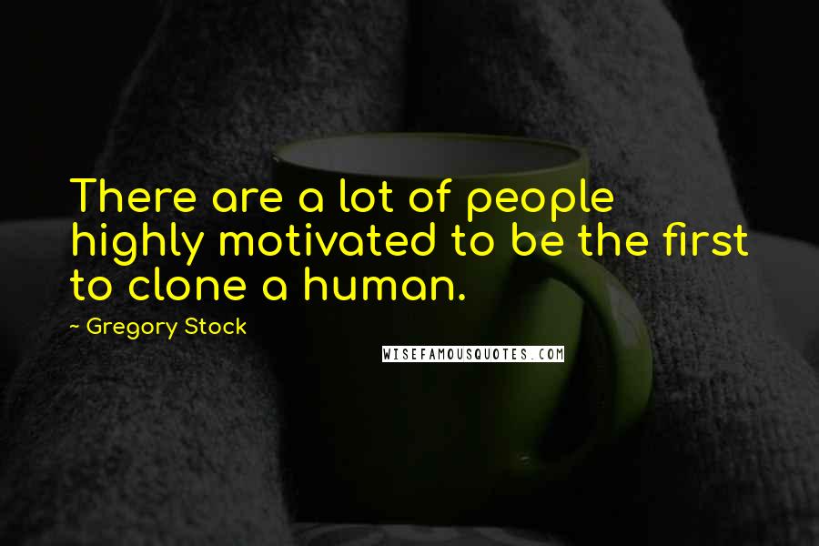 Gregory Stock Quotes: There are a lot of people highly motivated to be the first to clone a human.