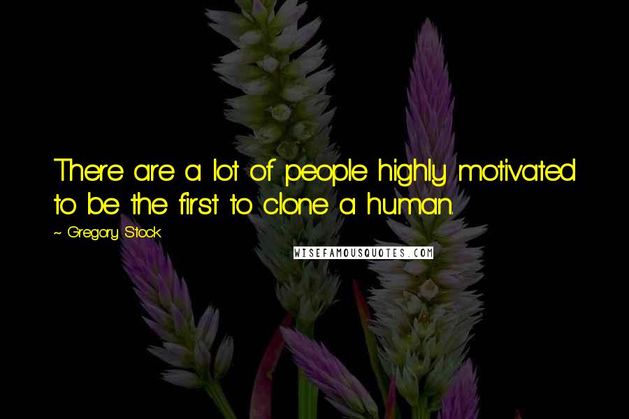 Gregory Stock Quotes: There are a lot of people highly motivated to be the first to clone a human.