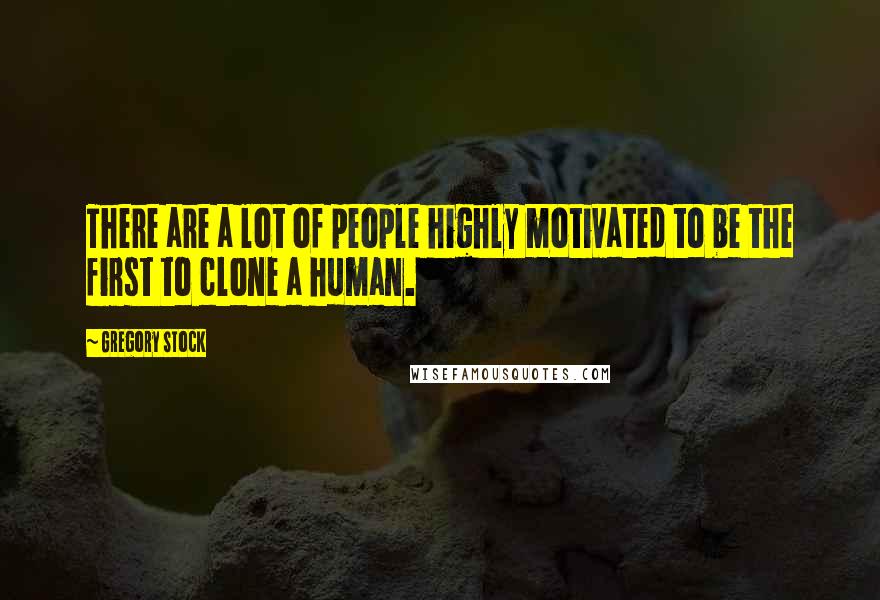 Gregory Stock Quotes: There are a lot of people highly motivated to be the first to clone a human.