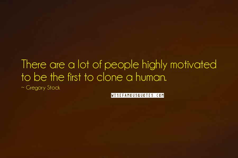 Gregory Stock Quotes: There are a lot of people highly motivated to be the first to clone a human.