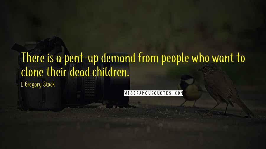 Gregory Stock Quotes: There is a pent-up demand from people who want to clone their dead children.