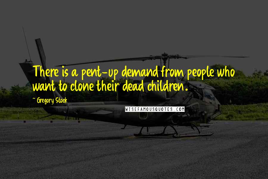 Gregory Stock Quotes: There is a pent-up demand from people who want to clone their dead children.