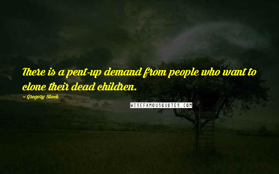 Gregory Stock Quotes: There is a pent-up demand from people who want to clone their dead children.