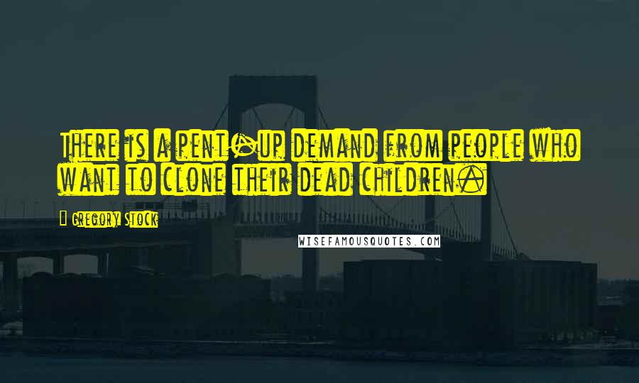 Gregory Stock Quotes: There is a pent-up demand from people who want to clone their dead children.