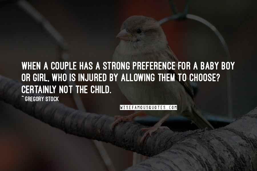 Gregory Stock Quotes: When a couple has a strong preference for a baby boy or girl, who is injured by allowing them to choose? Certainly not the child.
