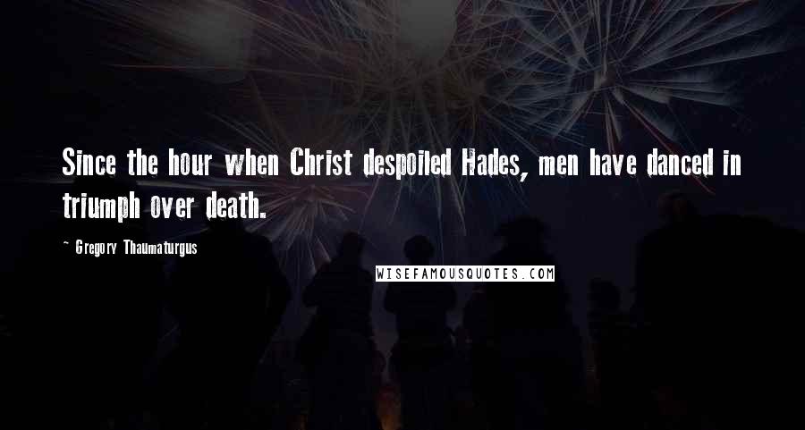 Gregory Thaumaturgus Quotes: Since the hour when Christ despoiled Hades, men have danced in triumph over death.