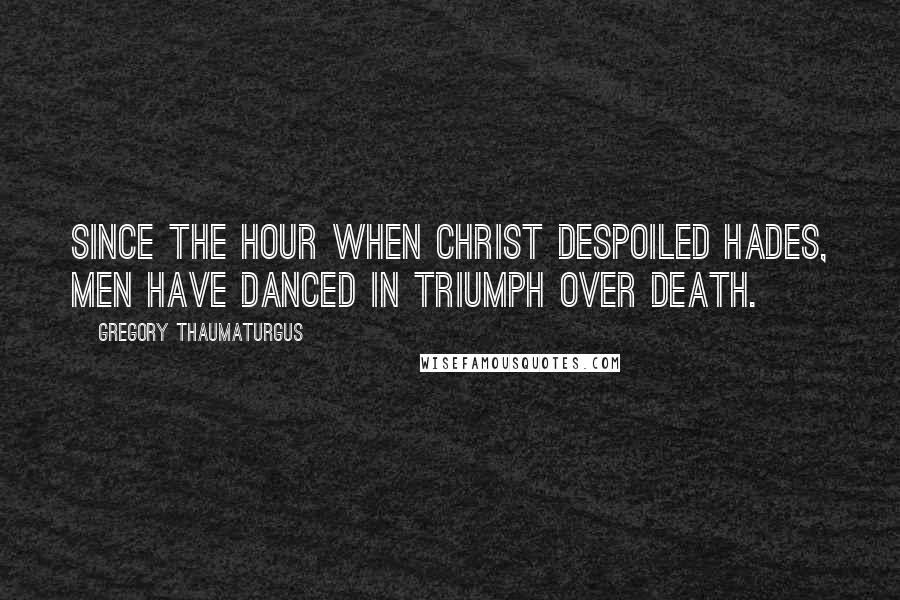 Gregory Thaumaturgus Quotes: Since the hour when Christ despoiled Hades, men have danced in triumph over death.