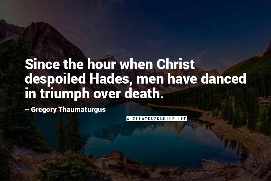 Gregory Thaumaturgus Quotes: Since the hour when Christ despoiled Hades, men have danced in triumph over death.