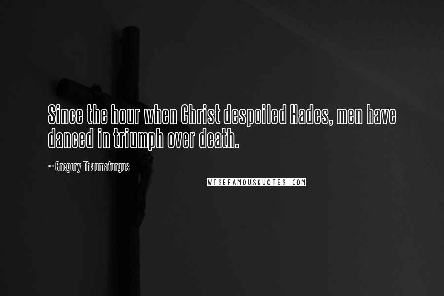 Gregory Thaumaturgus Quotes: Since the hour when Christ despoiled Hades, men have danced in triumph over death.