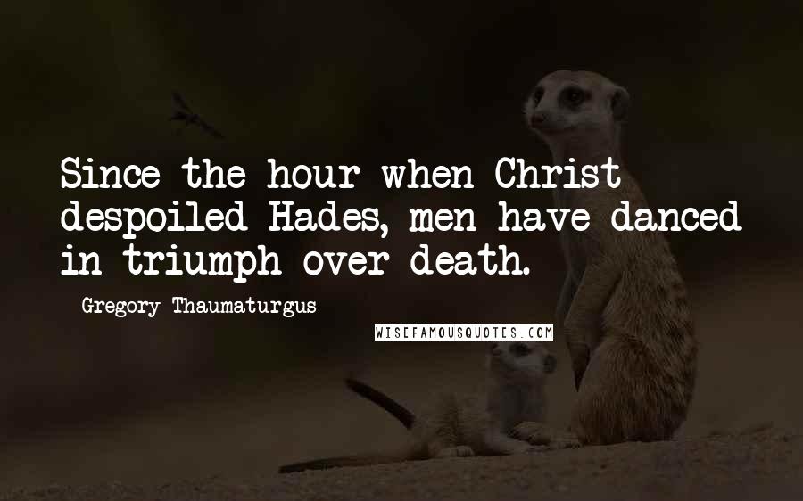 Gregory Thaumaturgus Quotes: Since the hour when Christ despoiled Hades, men have danced in triumph over death.