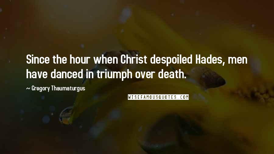 Gregory Thaumaturgus Quotes: Since the hour when Christ despoiled Hades, men have danced in triumph over death.