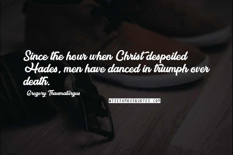 Gregory Thaumaturgus Quotes: Since the hour when Christ despoiled Hades, men have danced in triumph over death.