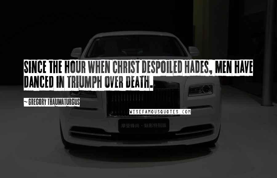 Gregory Thaumaturgus Quotes: Since the hour when Christ despoiled Hades, men have danced in triumph over death.