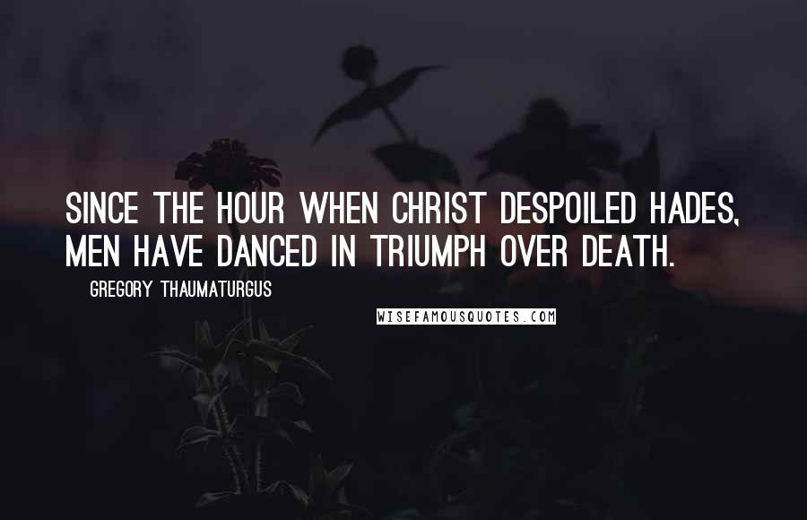 Gregory Thaumaturgus Quotes: Since the hour when Christ despoiled Hades, men have danced in triumph over death.