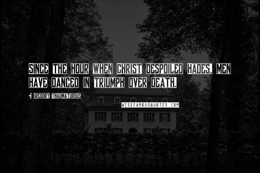 Gregory Thaumaturgus Quotes: Since the hour when Christ despoiled Hades, men have danced in triumph over death.