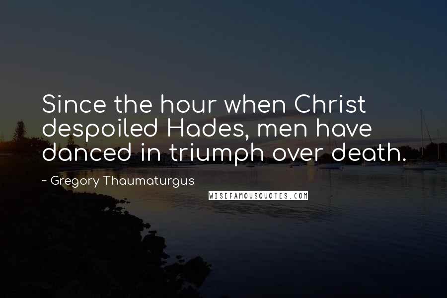 Gregory Thaumaturgus Quotes: Since the hour when Christ despoiled Hades, men have danced in triumph over death.