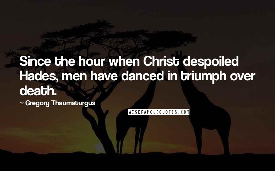 Gregory Thaumaturgus Quotes: Since the hour when Christ despoiled Hades, men have danced in triumph over death.