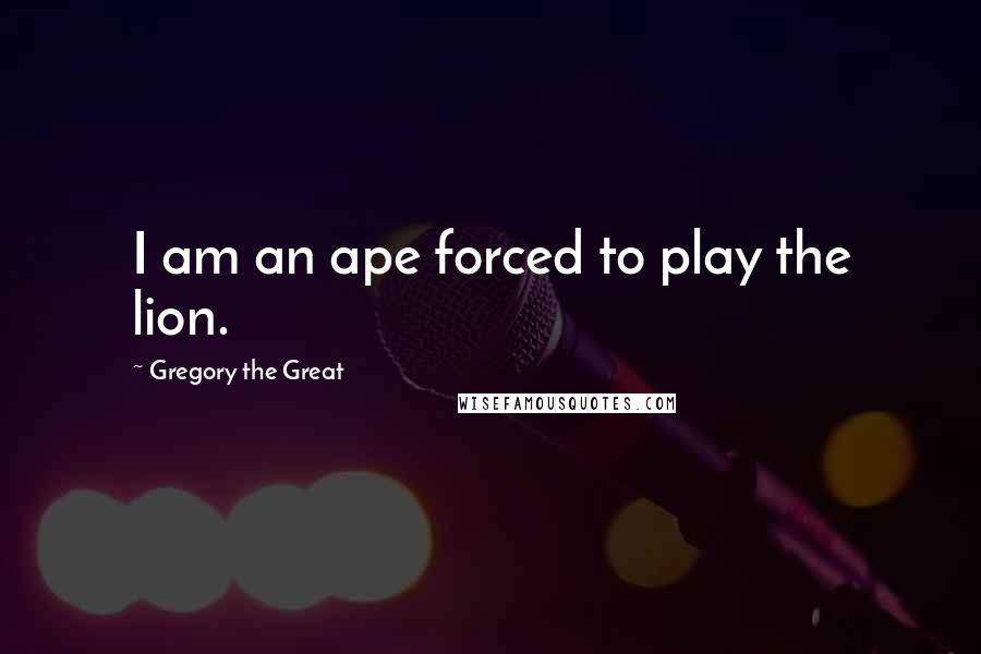 Gregory The Great Quotes: I am an ape forced to play the lion.