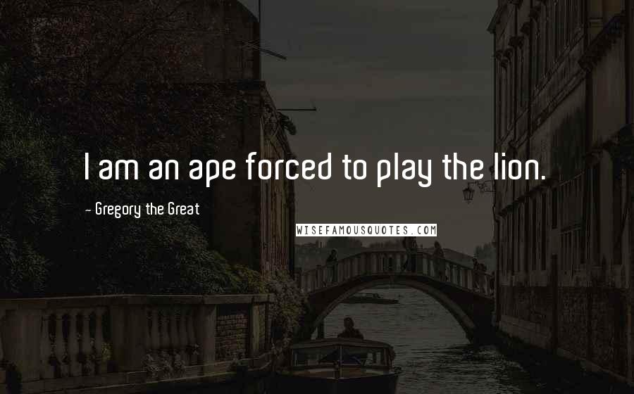 Gregory The Great Quotes: I am an ape forced to play the lion.