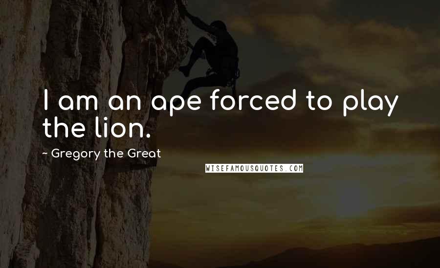 Gregory The Great Quotes: I am an ape forced to play the lion.