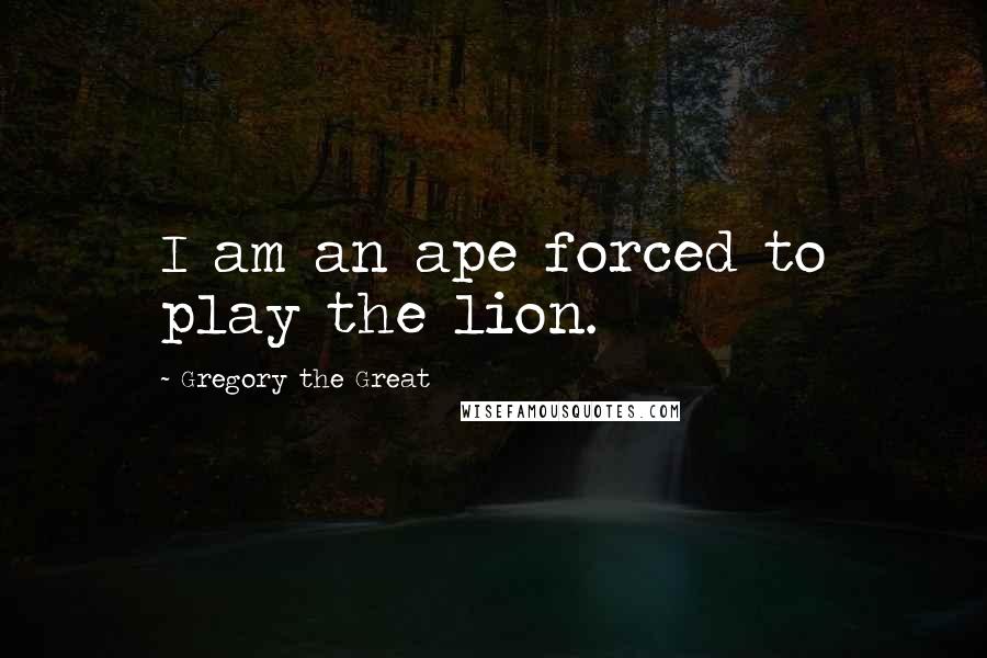 Gregory The Great Quotes: I am an ape forced to play the lion.
