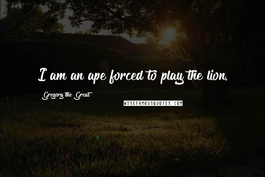 Gregory The Great Quotes: I am an ape forced to play the lion.