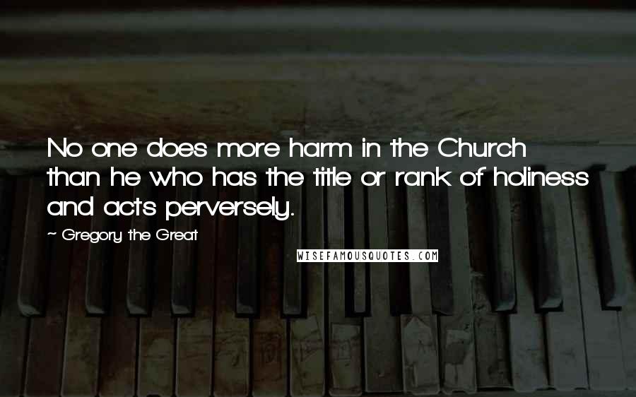 Gregory The Great Quotes: No one does more harm in the Church than he who has the title or rank of holiness and acts perversely.