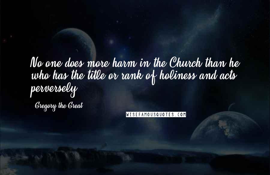 Gregory The Great Quotes: No one does more harm in the Church than he who has the title or rank of holiness and acts perversely.