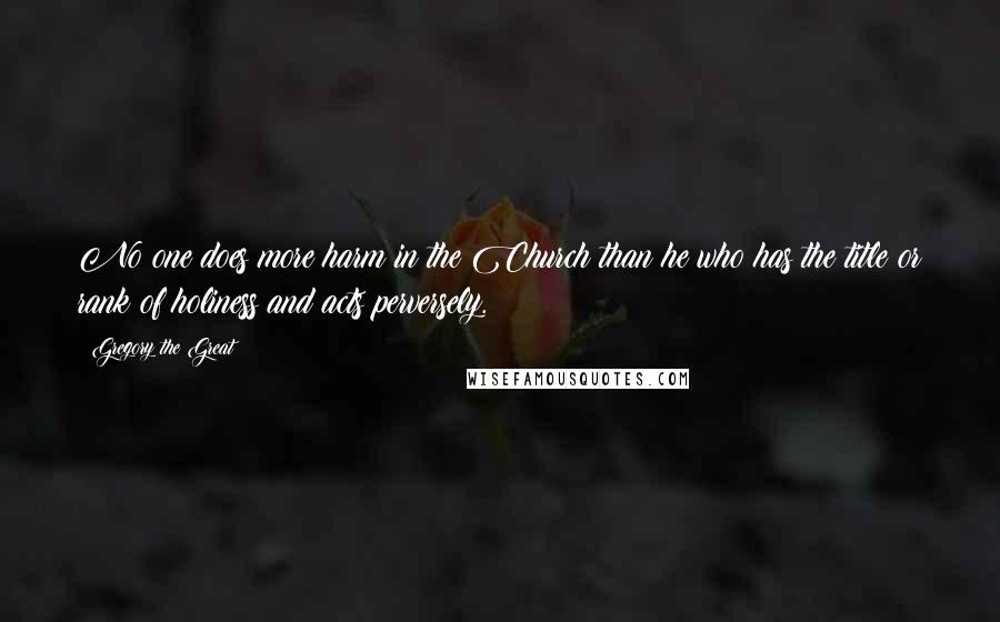 Gregory The Great Quotes: No one does more harm in the Church than he who has the title or rank of holiness and acts perversely.