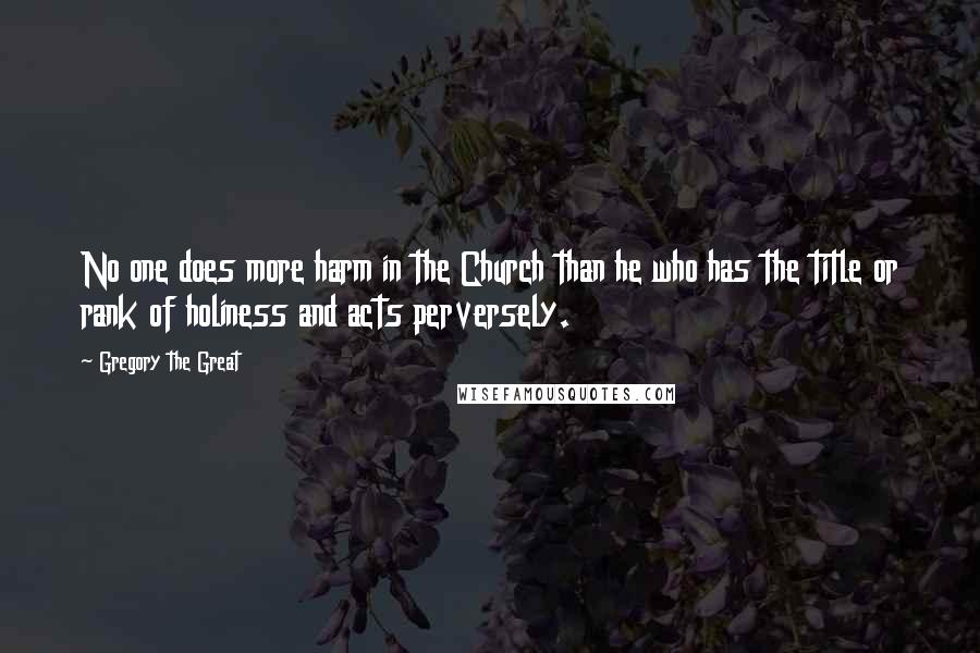 Gregory The Great Quotes: No one does more harm in the Church than he who has the title or rank of holiness and acts perversely.