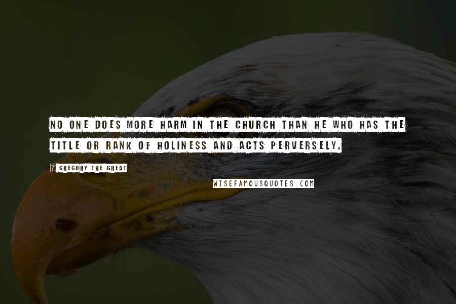 Gregory The Great Quotes: No one does more harm in the Church than he who has the title or rank of holiness and acts perversely.