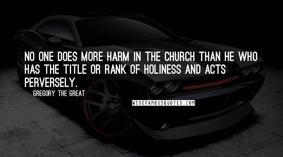 Gregory The Great Quotes: No one does more harm in the Church than he who has the title or rank of holiness and acts perversely.