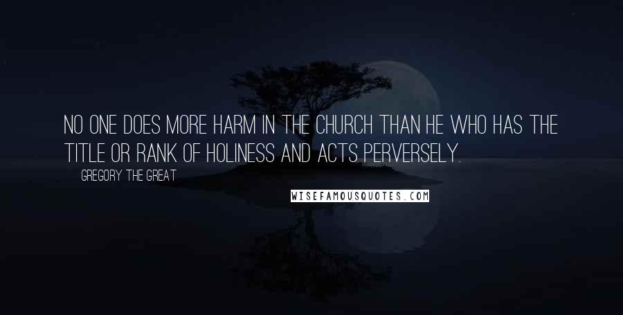 Gregory The Great Quotes: No one does more harm in the Church than he who has the title or rank of holiness and acts perversely.