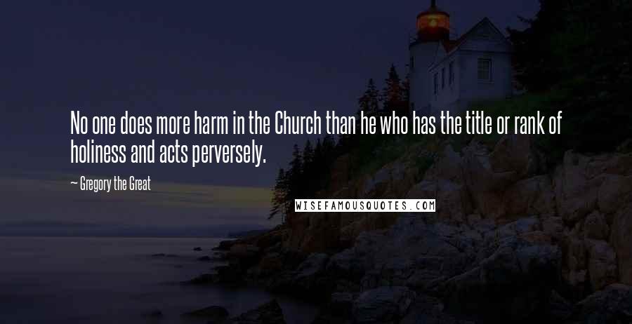 Gregory The Great Quotes: No one does more harm in the Church than he who has the title or rank of holiness and acts perversely.