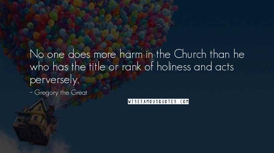 Gregory The Great Quotes: No one does more harm in the Church than he who has the title or rank of holiness and acts perversely.