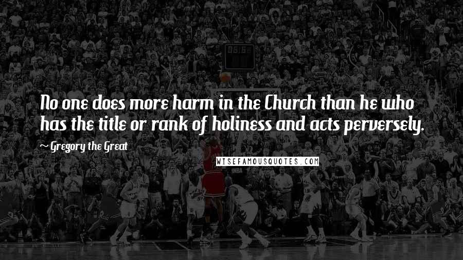 Gregory The Great Quotes: No one does more harm in the Church than he who has the title or rank of holiness and acts perversely.