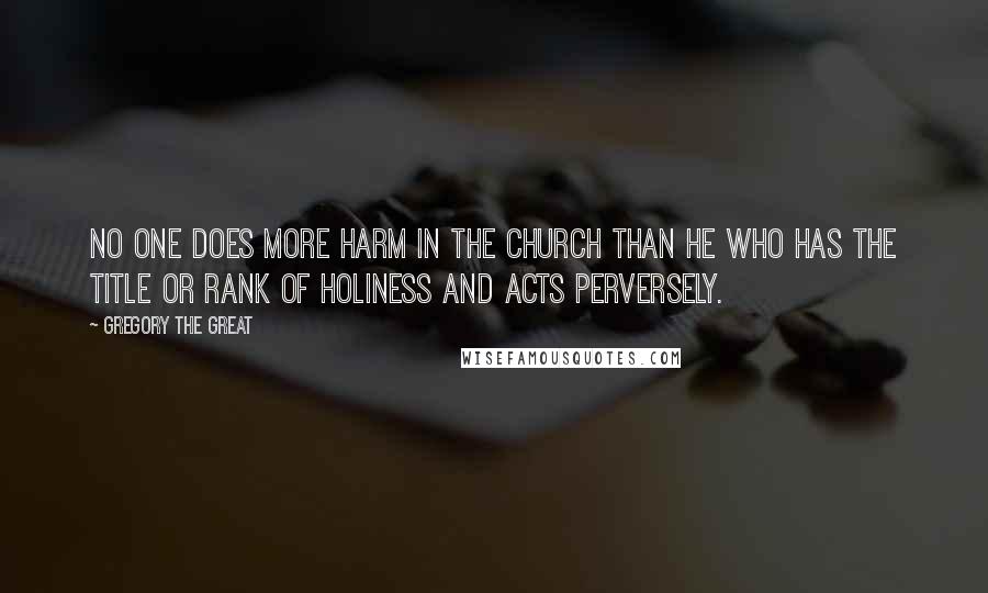 Gregory The Great Quotes: No one does more harm in the Church than he who has the title or rank of holiness and acts perversely.