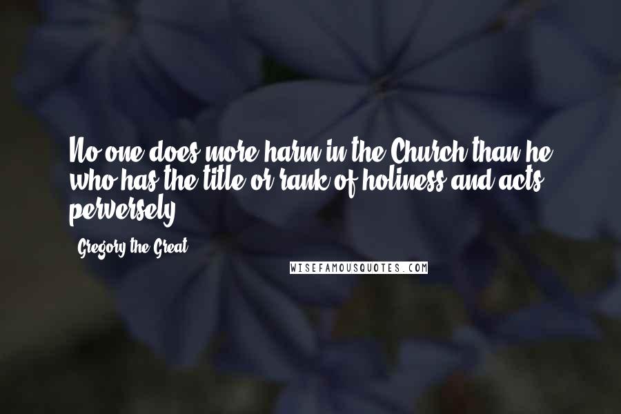 Gregory The Great Quotes: No one does more harm in the Church than he who has the title or rank of holiness and acts perversely.