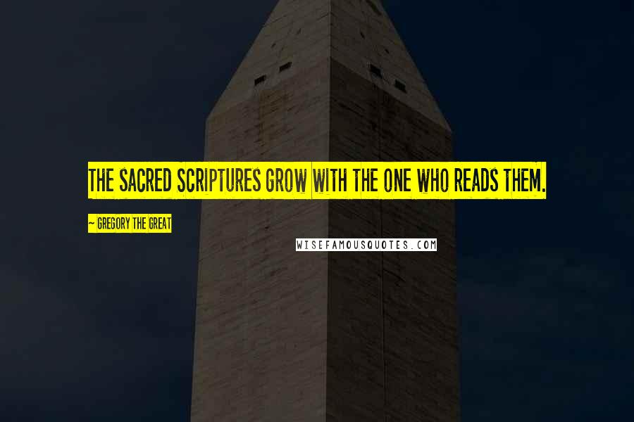 Gregory The Great Quotes: The sacred Scriptures grow with the one who reads them.