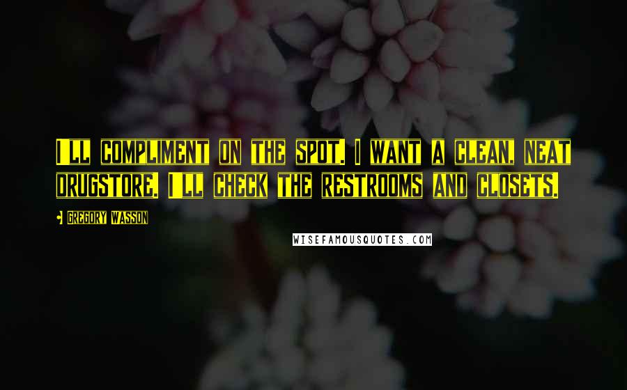 Gregory Wasson Quotes: I'll compliment on the spot. I want a clean, neat drugstore. I'll check the restrooms and closets.