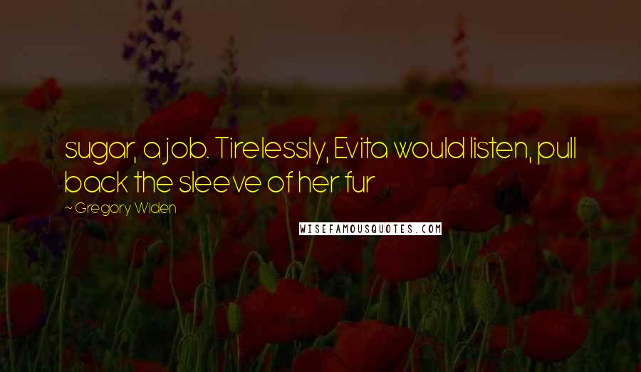 Gregory Widen Quotes: sugar, a job. Tirelessly, Evita would listen, pull back the sleeve of her fur